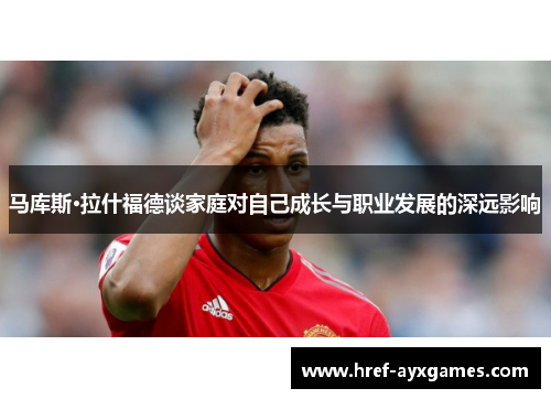 马库斯·拉什福德谈家庭对自己成长与职业发展的深远影响